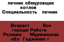 печник обмуровщик котлов  › Специальность ­ печник  › Возраст ­ 55 - Все города Работа » Резюме   . Мурманская обл.,Гаджиево г.